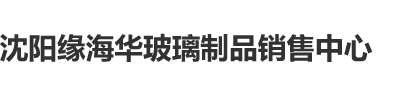 BB痒操操AV网沈阳缘海华玻璃制品销售中心